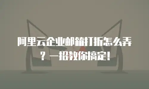 阿里云企业邮箱打折怎么弄?一招教你搞定!