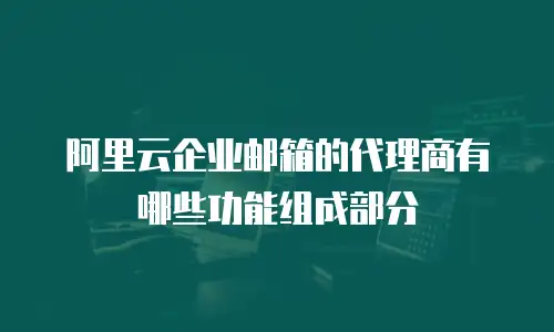 阿里云企业邮箱的代理商有哪些功能组成部分