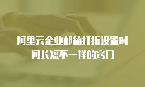 阿里云企业邮箱打折设置时间长短不一样的窍门
