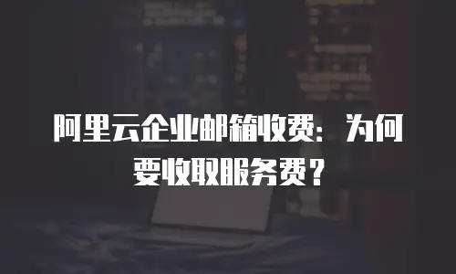 阿里云企业邮箱收费:为何要收取服务费?