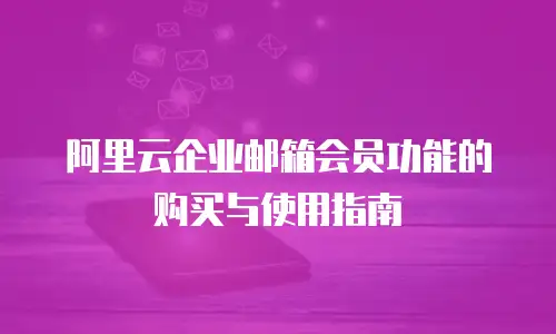 阿里云企业邮箱会员功能的购买与使用指南