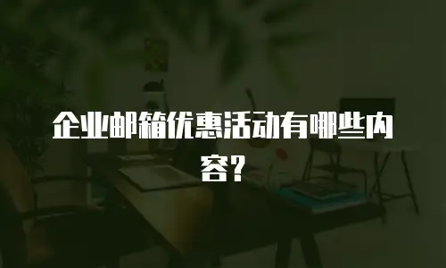 企业邮箱优惠活动有哪些内容?