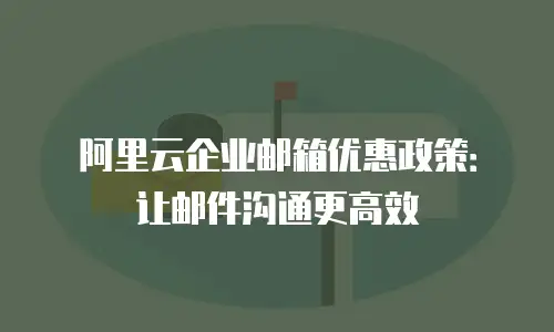 阿里云企业邮箱优惠政策：让邮件沟通更高效