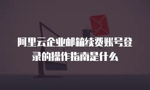 阿里云企业邮箱续费账号登录的操作指南是什么