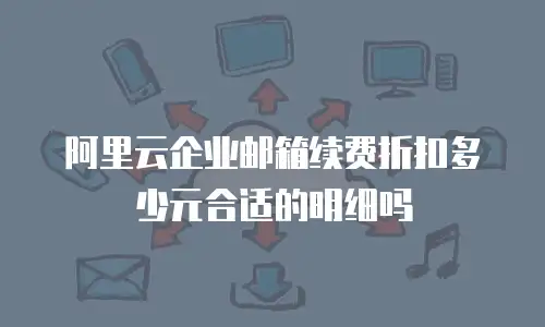 阿里云企业邮箱续费折扣多少元合适的明细吗
