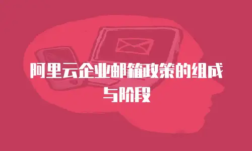阿里云企业邮箱政策的组成与阶段