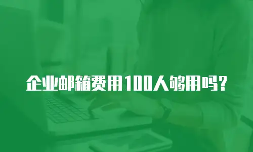 企业邮箱费用100人够用吗?