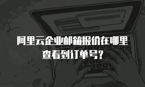 阿里云企业邮箱报价在哪里查看到订单号？