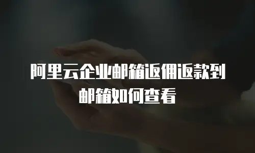 阿里云企业邮箱返佣返款到邮箱如何查看