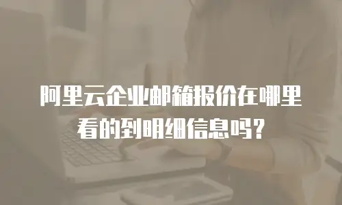 阿里云企业邮箱报价在哪里看的到明细信息吗？