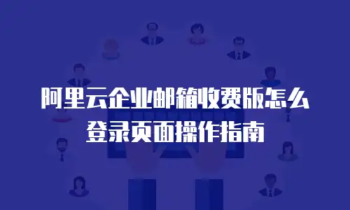 阿里云企业邮箱收费版怎么登录页面操作指南