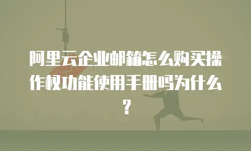 阿里云企业邮箱怎么购买操作权功能使用手册吗为什么？
