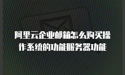 阿里云企业邮箱怎么购买操作系统的功能服务器功能