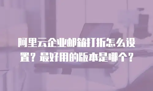 阿里云企业邮箱打折怎么设置？最好用的版本是哪个？