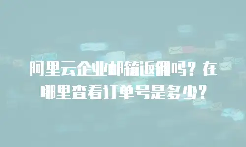 阿里云企业邮箱返佣吗？在哪里查看订单号是多少？