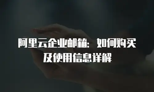 阿里云企业邮箱：如何购买及使用信息详解