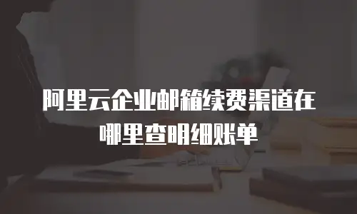 阿里云企业邮箱续费渠道在哪里查明细账单