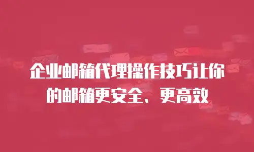  企业邮箱代理操作技巧让你的邮箱更安全、更高效