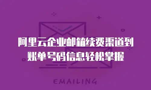 阿里云企业邮箱续费渠道到账单号码信息轻松掌握