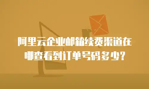 阿里云企业邮箱续费渠道在哪查看到订单号码多少?