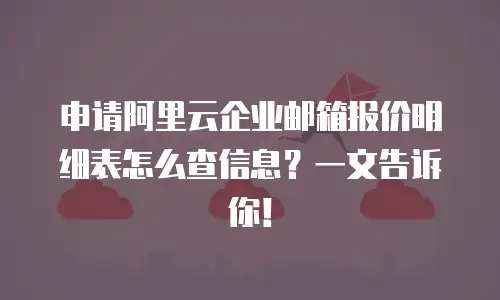 申请阿里云企业邮箱报价明细表怎么查信息？一文告诉你！