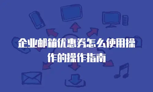 企业邮箱优惠券怎么使用操作的操作指南