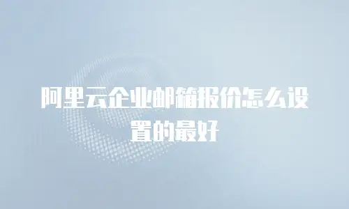 阿里云企业邮箱报价怎么设置的最好