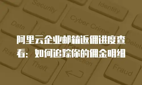 阿里云企业邮箱返佣进度查看:如何追踪你的佣金明细