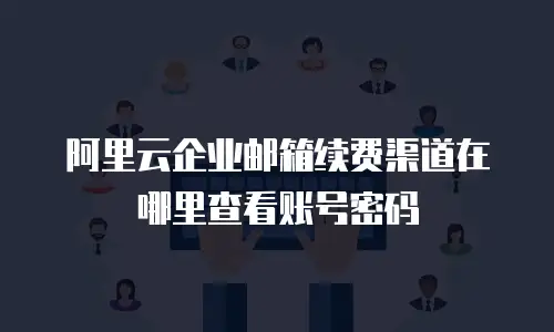阿里云企业邮箱续费渠道在哪里查看账号密码