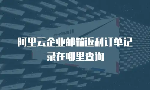 阿里云企业邮箱返利订单记录在哪里查询