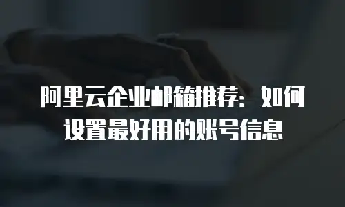 阿里云企业邮箱推荐：如何设置最好用的账号信息