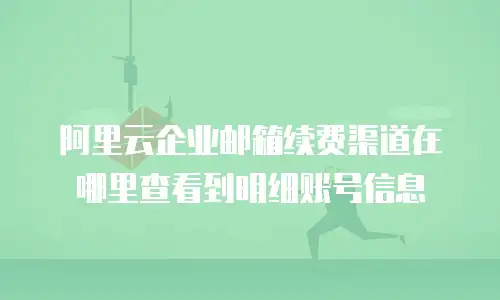 阿里云企业邮箱续费渠道在哪里查看到明细账号信息
