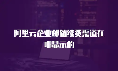 阿里云企业邮箱续费渠道在哪显示的