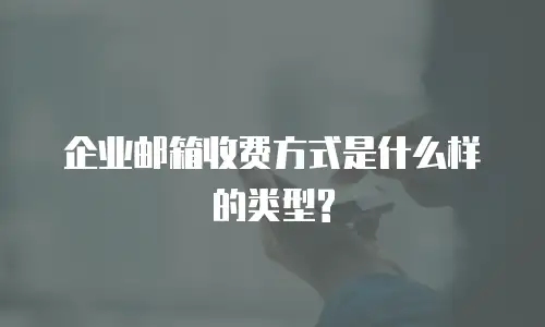 企业邮箱收费方式是什么样的类型?