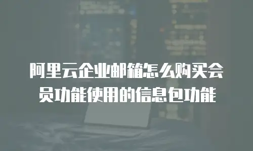 阿里云企业邮箱怎么购买会员功能使用的信息包功能
