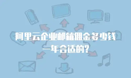 阿里云企业邮箱佣金多少钱一年合适的？