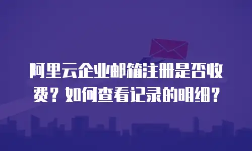 阿里云企业邮箱注册是否收费?如何查看记录的明细?