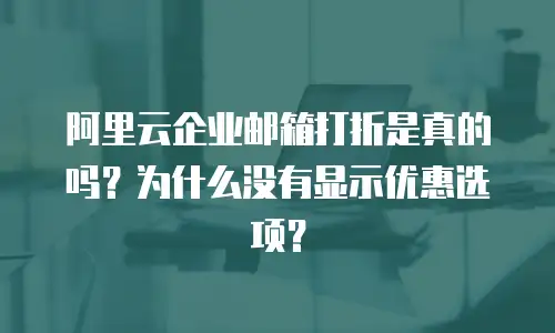 阿里云企业邮箱打折是真的吗？为什么没有显示优惠选项？