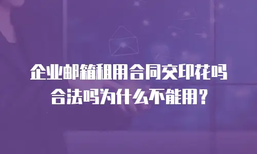 企业邮箱租用合同交印花吗合法吗为什么不能用？