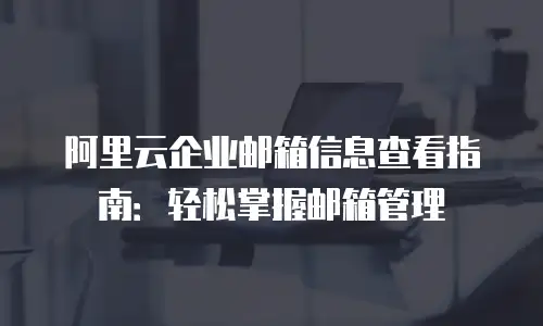 阿里云企业邮箱信息查看指南：轻松掌握邮箱管理