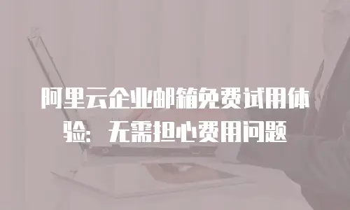 阿里云企业邮箱免费试用体验:无需担心费用问题