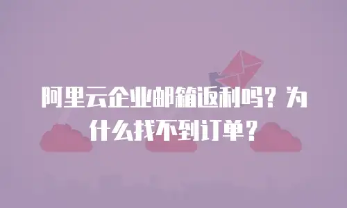 阿里云企业邮箱返利吗?为什么找不到订单?
