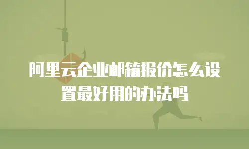 阿里云企业邮箱报价怎么设置最好用的办法吗