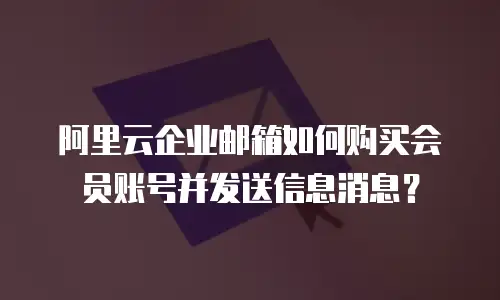 阿里云企业邮箱如何购买会员账号并发送信息消息？