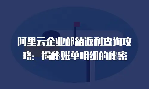 阿里云企业邮箱返利查询攻略：揭秘账单明细的秘密