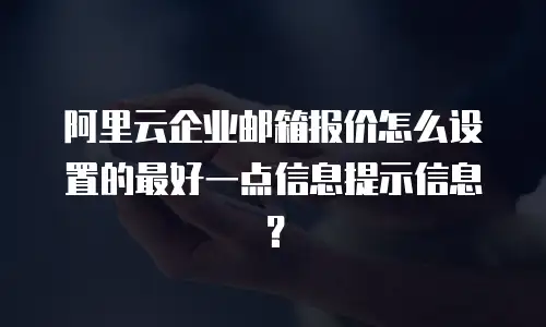 阿里云企业邮箱报价怎么设置的最好一点信息提示信息？