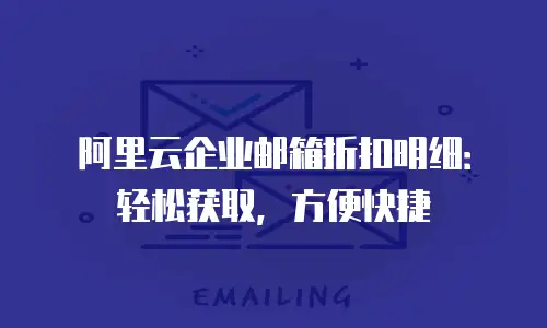 阿里云企业邮箱折扣明细:轻松获取,方便快捷