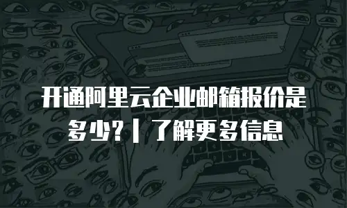 开通阿里云企业邮箱报价是多少？| 了解更多信息