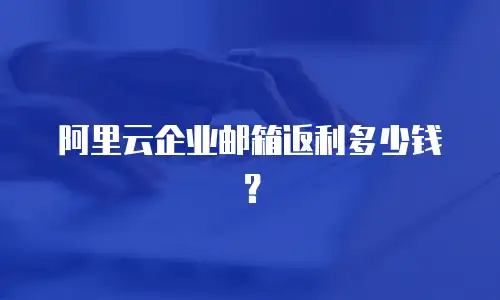 阿里云企业邮箱返利多少钱？