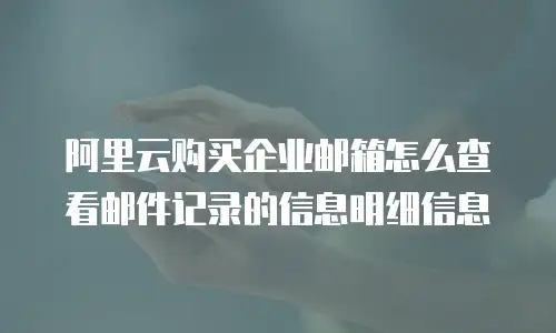 阿里云购买企业邮箱怎么查看邮件记录的信息明细信息